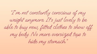 I'm not constantly conscious of my weight anymore. It's just lovely to be able to buy new, fitted clothes to show off my body. No more oversized tops to hide my stomach